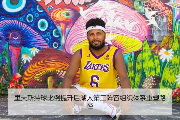 里夫斯持球比例提升后湖人第二阵容组织体系重塑路径