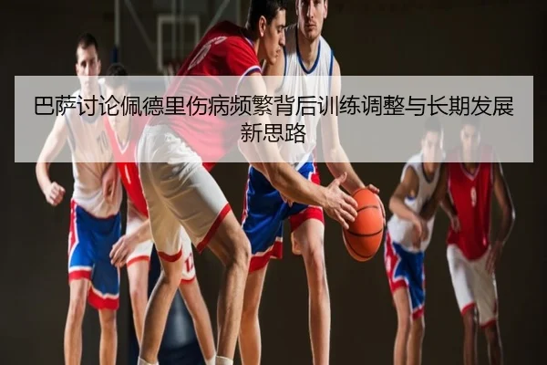巴萨讨论佩德里伤病频繁背后训练调整与长期发展新思路
