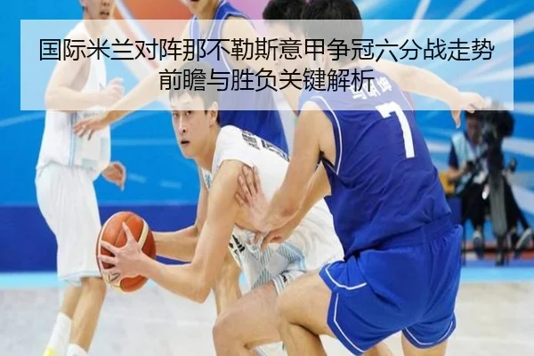 国际米兰对阵那不勒斯意甲争冠六分战走势前瞻与胜负关键解析