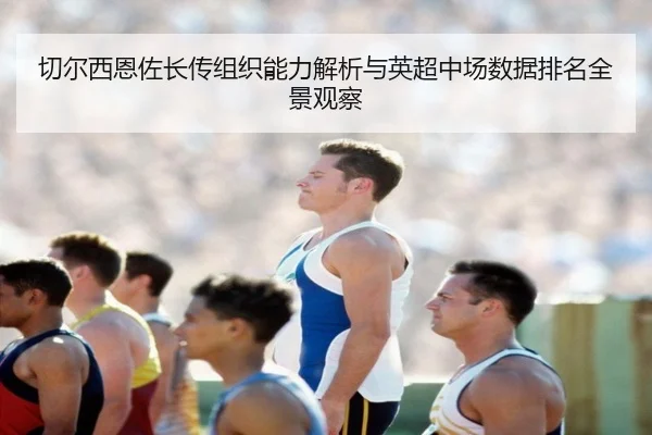 切尔西恩佐长传组织能力解析与英超中场数据排名全景观察