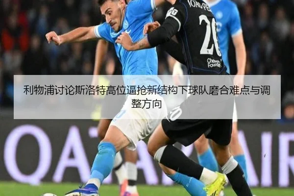 利物浦讨论斯洛特高位逼抢新结构下球队磨合难点与调整方向 | kaiyun