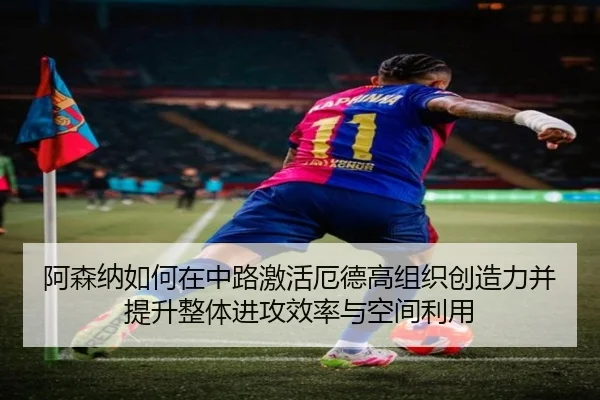 阿森纳如何在中路激活厄德高组织创造力并提升整体进攻效率与空间利用
