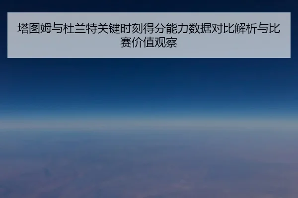 塔图姆与杜兰特关键时刻得分能力数据对比解析与比赛价值观察 | kaiyun