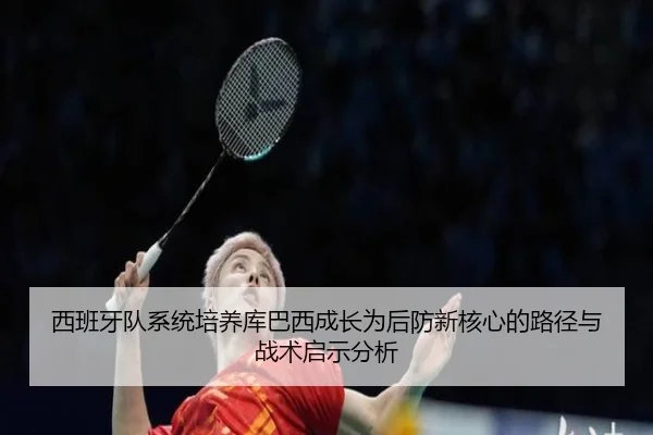 西班牙队系统培养库巴西成长为后防新核心的路径与战术启示分析 | kaiyun
