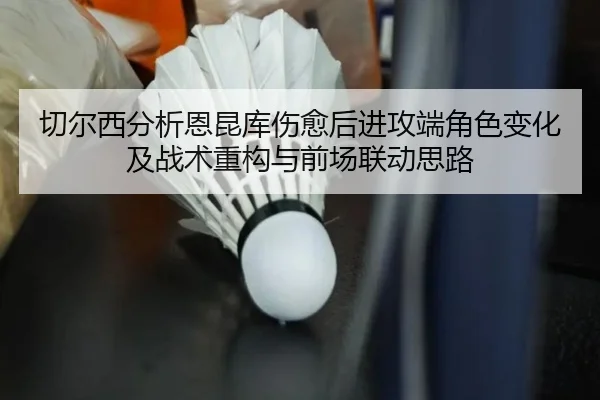 切尔西分析恩昆库伤愈后进攻端角色变化及战术重构与前场联动思路 | kaiyun