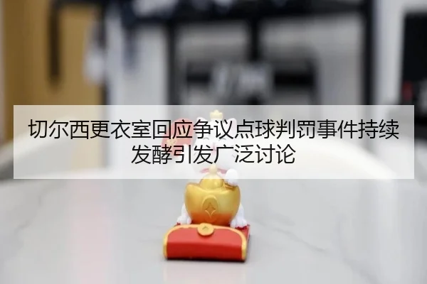切尔西更衣室回应争议点球判罚事件持续发酵引发广泛讨论 | kaiyun