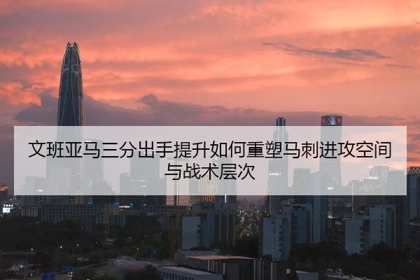 文班亚马三分出手提升如何重塑马刺进攻空间与战术层次 | kaiyun